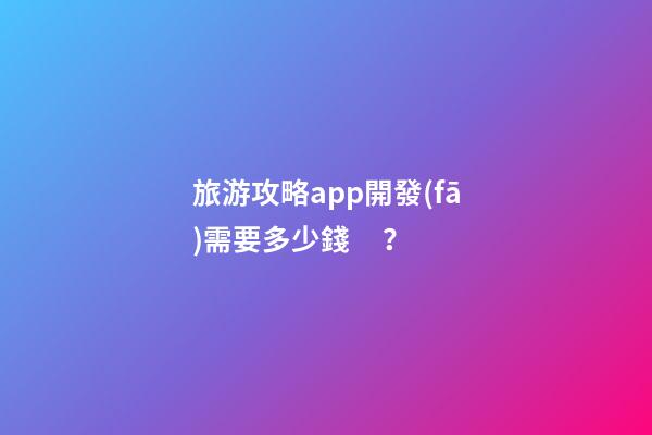 旅游攻略app開發(fā)需要多少錢？